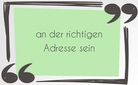 an der richtigen Adresse sein