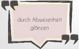 durch Abwesenheit glänzen